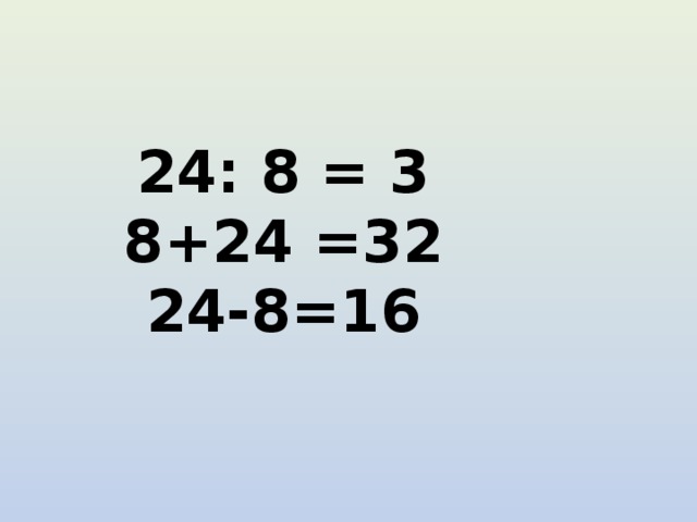 24: 8 = 3 8+24 =32 24-8=16