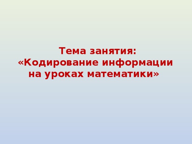 Тема занятия:  «Кодирование информации на уроках математики»