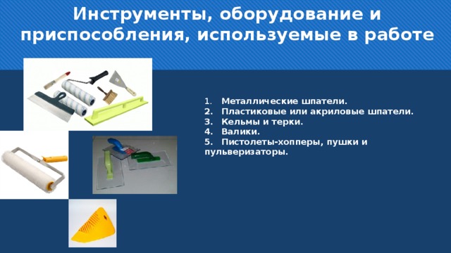 Инструменты, оборудование и приспособления, используемые в работе 1.  Металлические шпатели. 2.  Пластиковые или акриловые шпатели. 3.  Кельмы и терки. 4.  Валики. 5.  Пистолеты-хопперы, пушки и пульверизаторы.