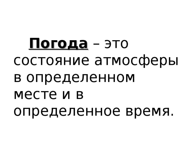 Погода – это состояние атмосферы в определенном месте и в определенное время.