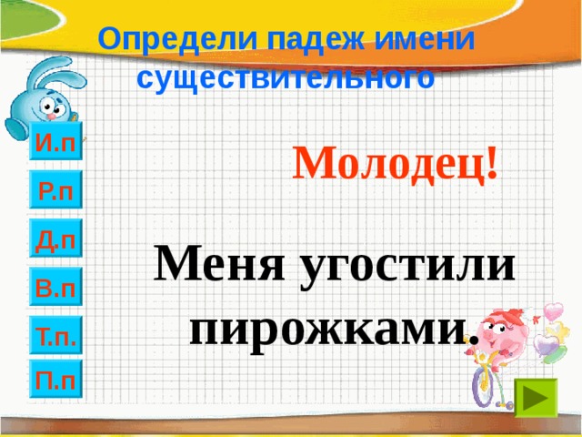 Определи падеж имени существительного И.п Молодец! Р.п Д.п Меня угостили пирожками. В.п Т.п. П.п