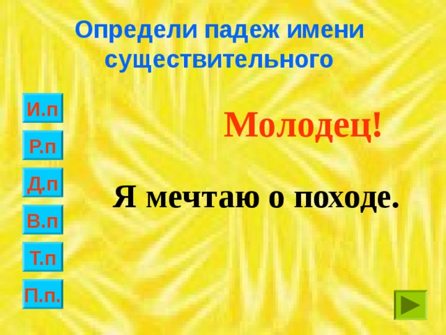 Определи падеж имени существительного И.п Молодец! Р.п Д.п Я мечтаю о походе. В.п Т.п П.п.