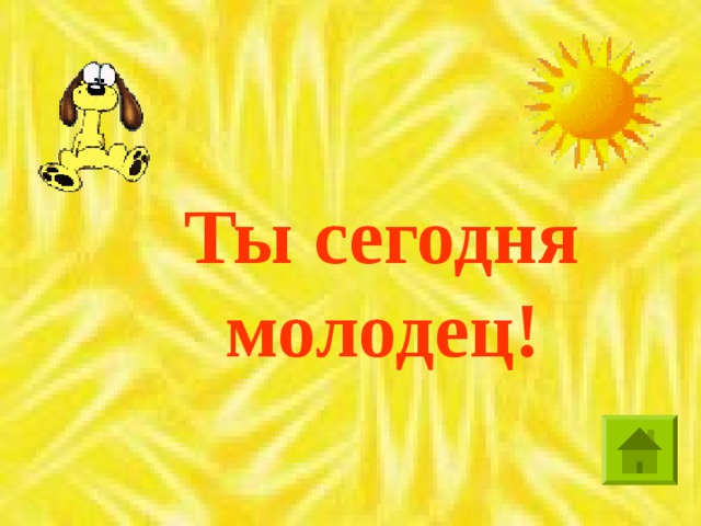 Ты сегодня молодец!