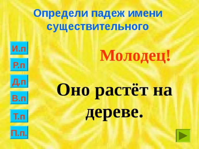 Определи падеж имени существительного И.п Молодец! Р.п Д.п Оно растёт на дереве. В.п Т.п П.п.