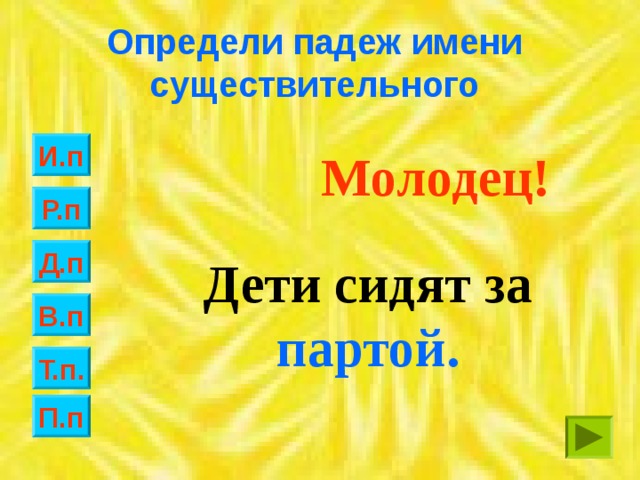 Определи падеж имени существительного И.п Молодец! Р.п Д.п Дети сидят за партой. В.п Т.п. П.п