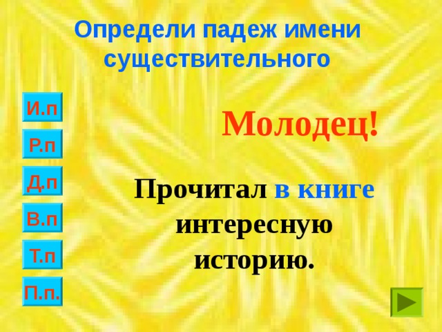 Определи падеж имени существительного И.п Молодец! Р.п Прочитал в книге интересную историю. Д.п В.п Т.п П.п.