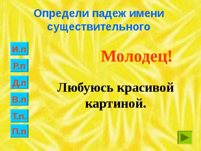 Определи падеж имени существительного И.п Молодец! Р.п Д.п Любуюсь красивой картиной. В.п Т.п. П.п