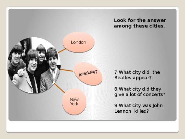 Liverpool Look for the answer among these cities. 7.What city did the Beatles appear? 8.What city did they give a lot of concerts? 9.What city was John Lennon killed? London New York