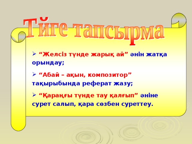 “ Желсіз түнде жарық ай” әнін жатқа орындау;  “ Абай – ақын, композитор” тақырыбында реферат жазу;  “ Қараңғы түнде тау қалғып” әніне сурет салып, қара сөзбен суреттеу.