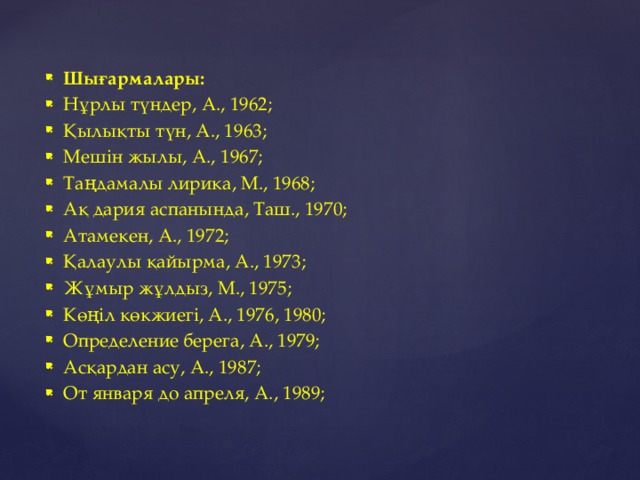 Шығармалары: Нұрлы түндер, А., 1962; Қылықты түн, А., 1963; Мешін жылы, А., 1967; Таңдамалы лирика, М., 1968; Ақ дария аспанында, Таш., 1970; Атамекен, А., 1972; Қалаулы қайырма, А., 1973; Жұмыр жұлдыз, М., 1975; Көңіл көкжиегі, А., 1976, 1980; Определение берега, А., 1979; Асқардан асу, А., 1987; От января до апреля, А., 1989;