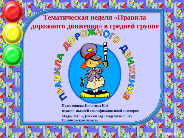 Тематическая неделя «Правила дорожного движения» в средней группе Подготовила: Кичигина Н.А. педагог высшей квалификационной категории Мадоу №18 «Детский сад «Ладушки» г. Гай Оренбургская область