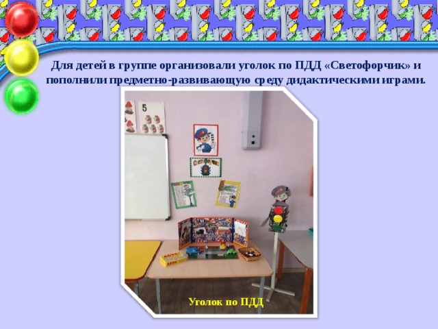 Для детей в группе организовали уголок по ПДД «Светофорчик» и пополнили предметно-развивающую среду дидактическими играми. Уголок по ПДД