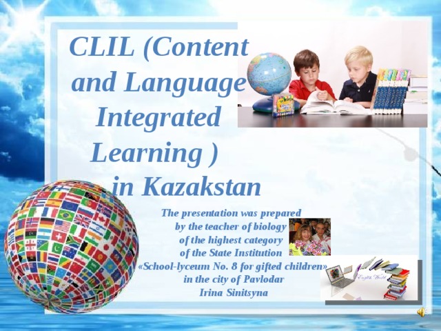 CLIL ( Content and Language Integrated Learning  )  in Kazakstan The presentation was prepared by the teacher of biology of the highest category of the State Institution «School-lyceum No. 8 for gifted children»  in the city of Pavlodar  Irina Sinitsyna