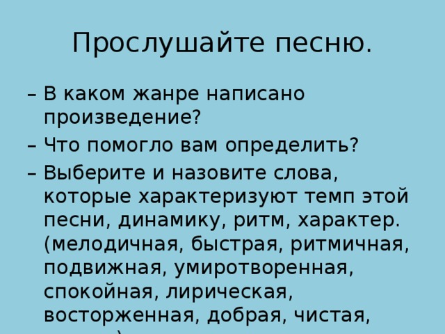 Прослушайте песню. – В каком жанре написано произведение?  – Что помогло вам определить? – Выберите и назовите слова, которые характеризуют темп этой песни, динамику, ритм, характер. (мелодичная, быстрая, ритмичная, подвижная, умиротворенная, спокойная, лирическая, восторженная, добрая, чистая, ясная, )