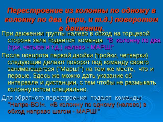 Перестроение из колонны по одному в колонну по два (три, и т.д.) поворотом в движении . При движении группы налево в обход на торцевой стороне зала подается команда 