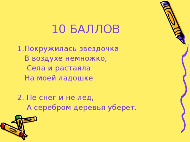 10 БАЛЛОВ 1.Покружилась звездочка  В воздухе немножко,  Села и растаяла  На моей ладошке 2. Не снег и не лед,  А серебром деревья уберет.