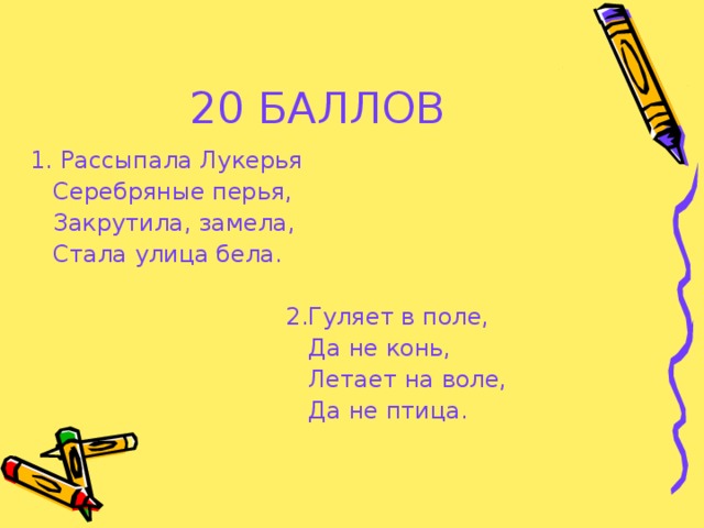 20 БАЛЛОВ 1. Рассыпала Лукерья  Серебряные перья,  Закрутила, замела,  Стала улица бела.  2.Гуляет в поле,  Да не конь,  Летает на воле,  Да не птица.