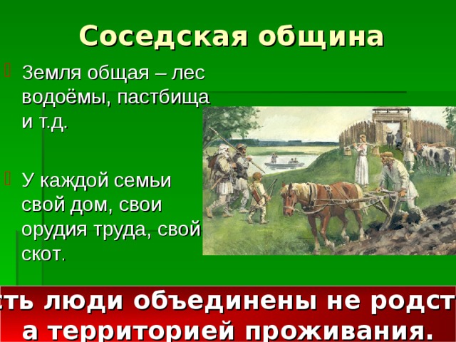 Соседская община Земля общая – лес водоёмы, пастбища и т.д.  У каждой семьи свой дом, свои орудия труда, свой скот . То есть люди объединены не родством, а территорией проживания.