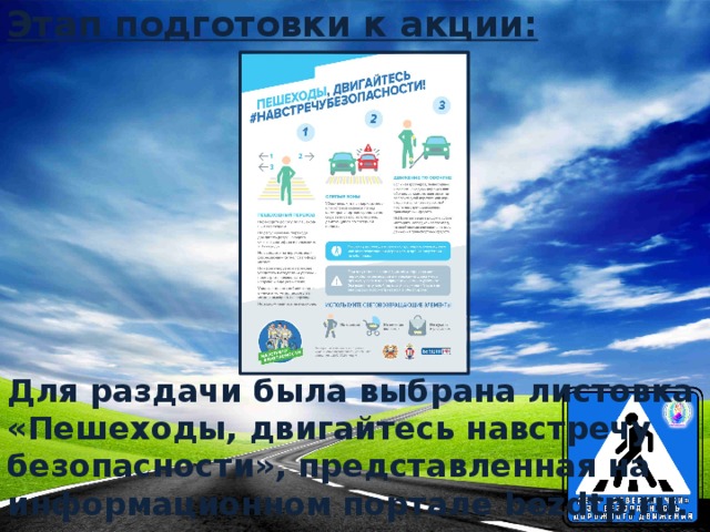 Этап подготовки к акции: Для раздачи была выбрана листовка  «Пешеходы, двигайтесь навстречу  безопасности», представленная на информационном портале bezdtp.ru.