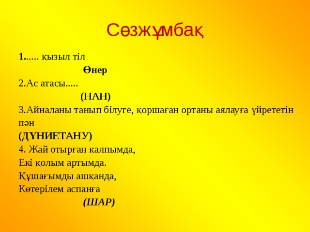 Сөзжұмбақ 1. ..... қызыл тіл  Өнер 2.Ас атасы.....   (НАН) 3.Айналаны танып білуге, қоршаған ортаны аялауға үйрететін пән  (ДҮНИЕТАНУ) 4. Жай отырған қалпымда, Екі қолым артымда. Құшағымды ашқанда, Көтерілем аспанға   (ШАР)