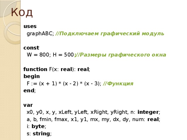 Код uses  graphABC; //Подключаем графический модуль   const  W = 800; H = 500 ; //Размеры графического окна   function F(x: real ): real ; begin  F := (x + 1) * (x - 2) * (x - 3); //Функция end ;   var  x0, y0, x, y, xLeft, yLeft, xRight, yRight, n: integer ;  a, b, fmin, fmax, x1, y1, mx, my, dx, dy, num: real ;  i: byte ;  s: string ;