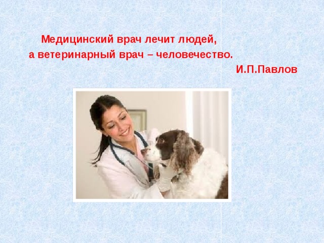 Медицинский врач лечит людей, а ветеринарный врач – человечество.  И.П.Павлов