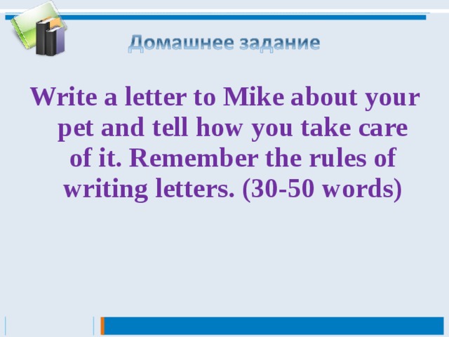 Write a letter to Mike about your pet and tell how you take care of it. Remember the rules of writing letters. (30-50 words)