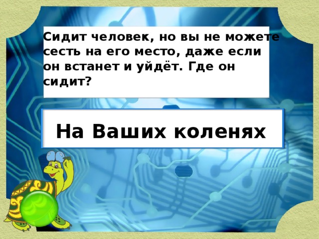 Сидит человек, но вы не можете сесть на его место, даже если он встанет и уйдёт. Где он сидит? На Ваших коленях