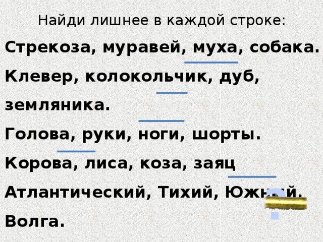 Найди лишнее в каждой строке: Стрекоза, муравей, муха, собака. Клевер, колокольчик, дуб, земляника. Голова, руки, ноги, шорты. Корова, лиса, коза, заяц Атлантический, Тихий, Южный, Волга. ?