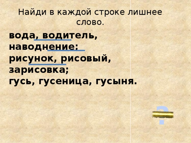 Найди в каждой строке лишнее слово.    вода, водитель, наводнение; рисунок, рисовый, зарисовка; гусь, гусеница, гусыня. ?