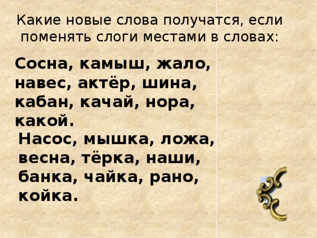 Какие новые слова получатся, если поменять слоги местами в словах:   Сосна, камыш, жало, навес, актёр, шина, кабан, качай, нора, какой. Насос, мышка, ложа, весна, тёрка, наши, банка, чайка, рано, койка. ?