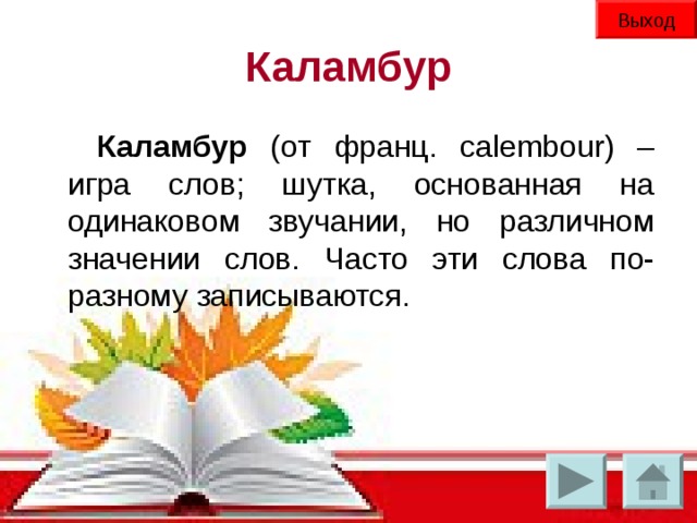 Выход Каламбур Каламбур (от франц. calembour) – игра слов; шутка, основанная на одинаковом звучании, но различном значении слов. Часто эти слова по-разному записываются.