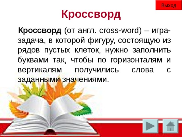 Выход Кроссворд Кроссворд (от англ. cross-word) – игра-задача, в которой фигуру, состоящую из рядов пустых клеток, нужно заполнить буквами так, чтобы по горизонталям и вертикалям получились слова с заданными значениями.