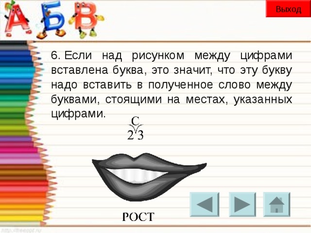 Выход 6. Если над рисунком между цифрами вставлена буква, это значит, что эту букву надо вставить в полученное слово между буквами, стоящими на местах, указанных цифрами.