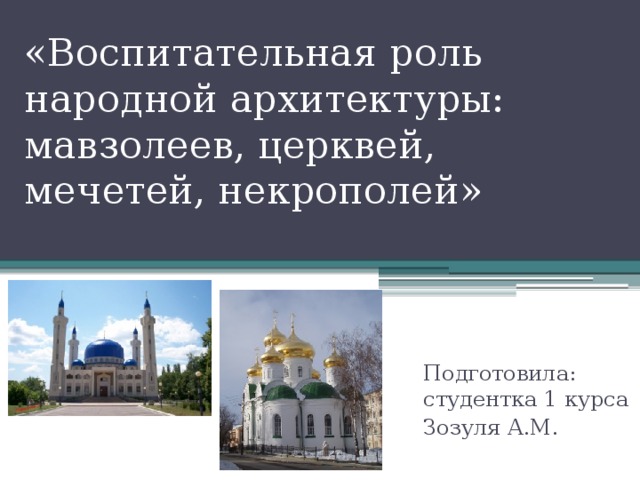 «Воспитательная роль народной архитектуры: мавзолеев, церквей, мечетей, некрополей» Подготовила: студентка 1 курса Зозуля А.М.