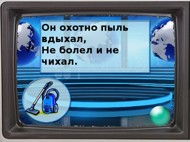 Он охотно пыль вдыхал, Не болел и не чихал.