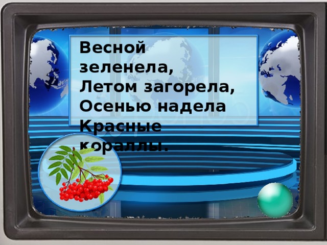 Весной зеленела, Летом загорела, Осенью надела Красные кораллы.