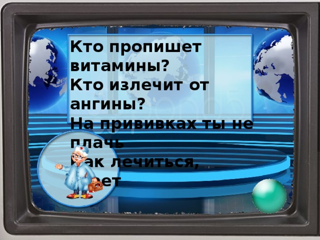 Кто пропишет витамины? Кто излечит от ангины? На прививках ты не плачь Как лечиться, знает