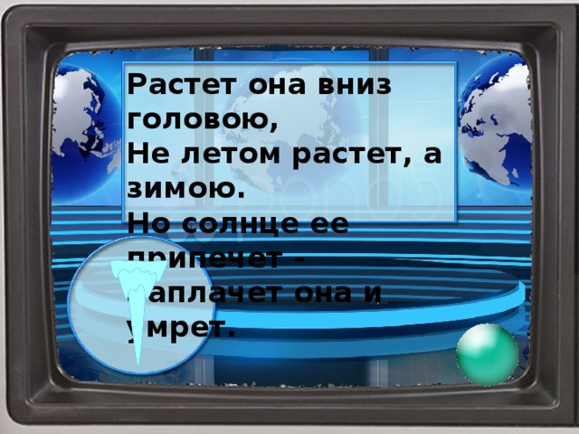 Растет она вниз головою, Не летом растет, а зимою. Но солнце ее припечет - Заплачет она и умрет.