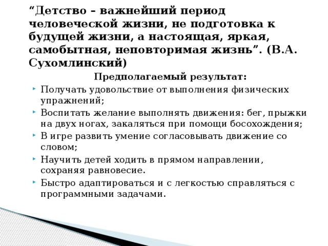 “ Детство – важнейший период человеческой жизни, не подготовка к будущей жизни, а настоящая, яркая, самобытная, неповторимая жизнь”. (В.А. Сухомлинский) Предполагаемый результат: