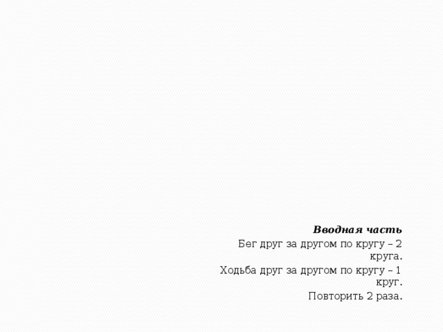 Вводная часть Бег друг за другом по кругу – 2 круга. Ходьба друг за другом по кругу – 1 круг. Повторить 2 раза.