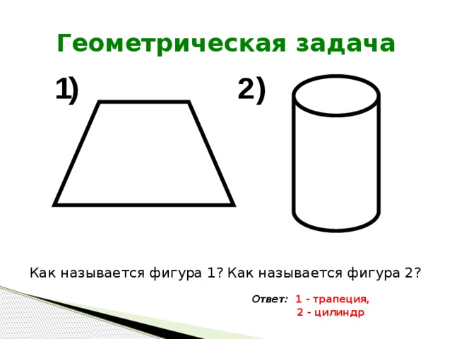 Геометрическая задача Как называется фигура 1? Как называется фигура 2? Ответ: 1 - трапеция,  2 - цилиндр