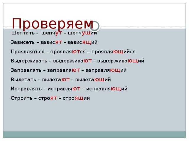 Проверяем   Шептать - шепч ут – шепч ущ ий Зависеть – завис ят – завис ящ ий Проявляться – проявля ют ся – проявля ющ ийся Выдерживать – выдержива ют – выдержива ющ ий Заправлять – заправля ют – заправля ющ ий Вылетать – вылета ют – вылета ющ ий Исправлять – исправля ют – исправля ющ ий Строить – стро ят – стро ящ ий