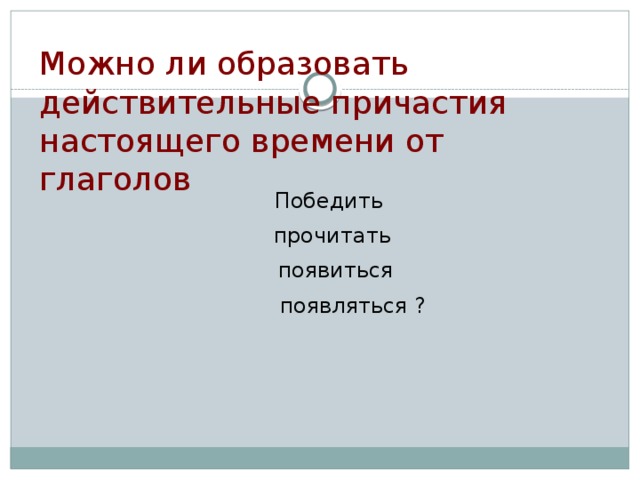 Можно ли образовать действительные причастия настоящего времени от глаголов       Победить прочитать  появиться  появляться ?