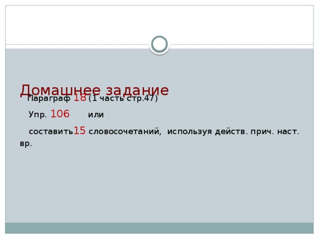 Домашнее задание        Параграф 18 (1 часть стр.47)  Упр. 106 или  составить 15 словосочетаний, используя действ. прич. наст. вр.