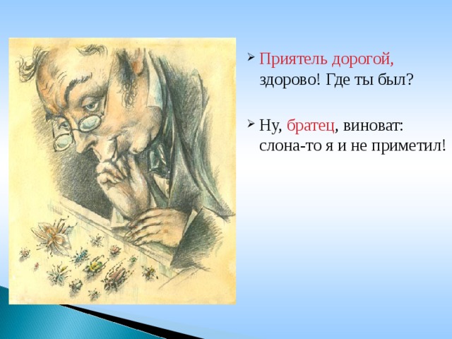 Приятель дорогой, здорово! Где ты был?  Ну, братец , виноват: слона-то я и не приметил!