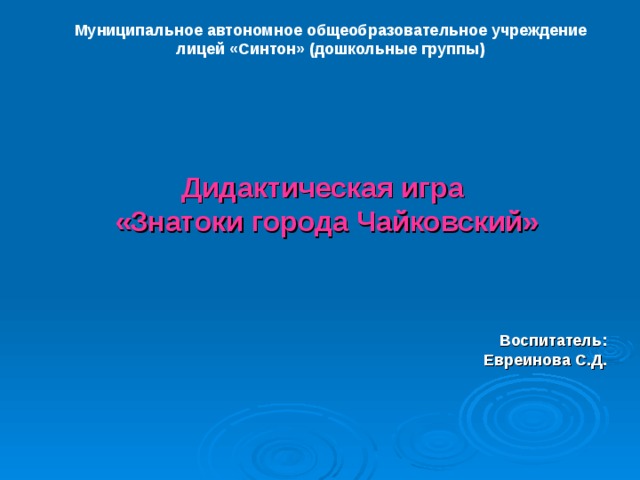 Муниципальное автономное общеобразовательное учреждение лицей «Синтон» (дошкольные группы)   Дидактическая игра  «Знатоки города Чайковский»   Воспитатель: Евреинова С.Д.