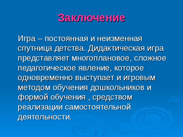 Заключение  Игра – постоянная и неизменная спутница детства. Дидактическая игра представляет многоплановое, сложное педагогическое явление, которое одновременно выступает и игровым методом обучения дошкольников и формой обучения , средством реализации самостоятельной деятельности.