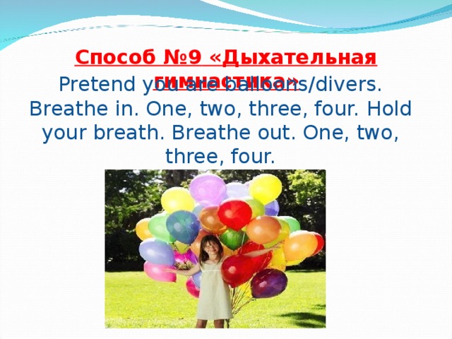 Способ № 9 «Дыхательная гимнастика» Pretend you are balloons/divers. Breathe in. One, two, three, four. Hold your breath. Breathe out. One, two, three, four.