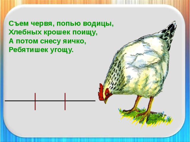 Съем червя, попью водицы,  Хлебных крошек поищу,  А потом снесу яичко,  Ребятишек угощу.